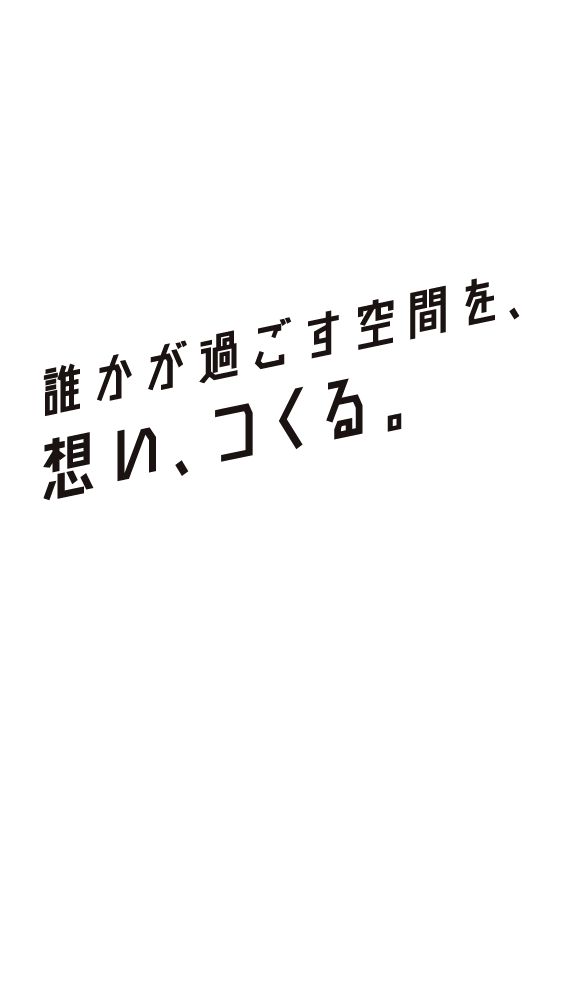 誰かが過ごす空間を、想い、つくる。